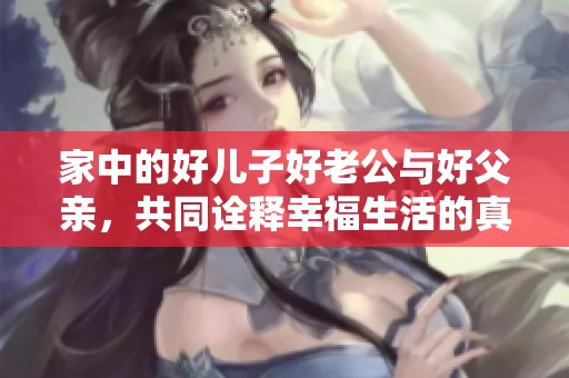 家中的好儿子好老公与好父亲，共同诠释幸福生活的真谛