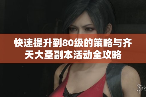 快速提升到80级的策略与齐天大圣副本活动全攻略