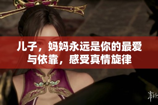 儿子，妈妈永远是你的最爱与依靠，感受真情旋律