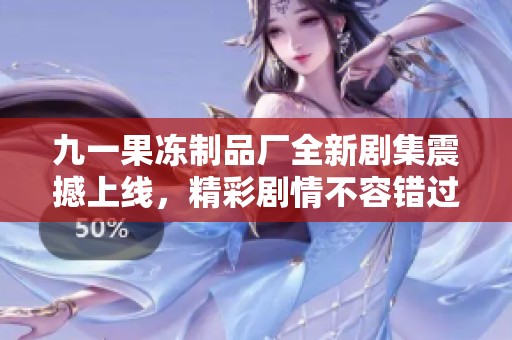 九一果冻制品厂全新剧集震撼上线，精彩剧情不容错过