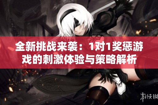 全新挑战来袭：1对1奖惩游戏的刺激体验与策略解析