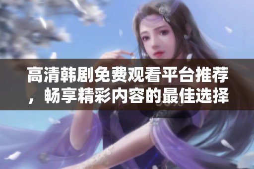 高清韩剧免费观看平台推荐，畅享精彩内容的最佳选择