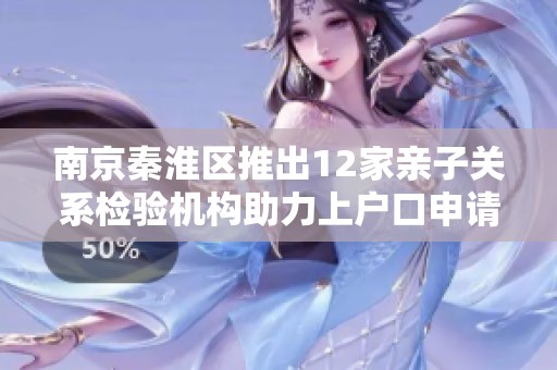 南京秦淮区推出12家亲子关系检验机构助力上户口申请