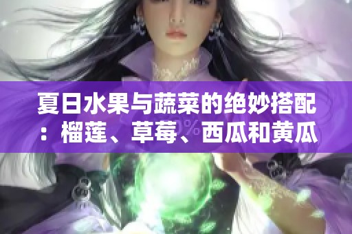 夏日水果与蔬菜的绝妙搭配：榴莲、草莓、西瓜和黄瓜茄子大赏