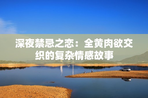 深夜禁忌之恋：全黄肉欲交织的复杂情感故事