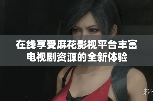 在线享受麻花影视平台丰富电视剧资源的全新体验