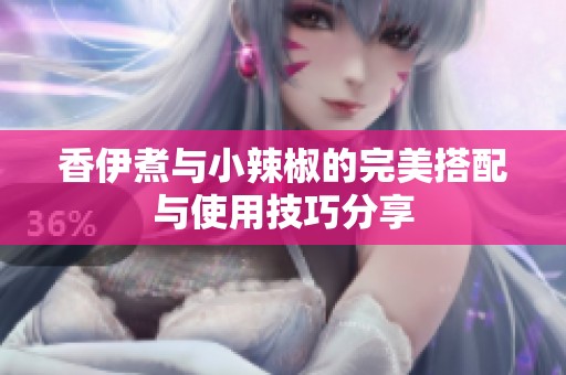香伊煮与小辣椒的完美搭配与使用技巧分享