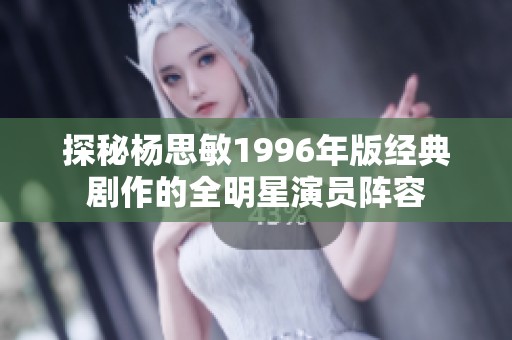 探秘杨思敏1996年版经典剧作的全明星演员阵容