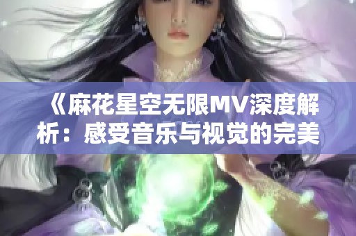 《麻花星空无限MV深度解析：感受音乐与视觉的完美融合》