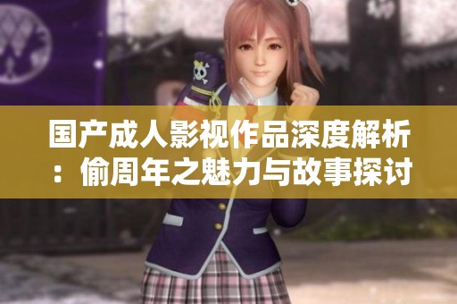 国产成人影视作品深度解析：偷周年之魅力与故事探讨