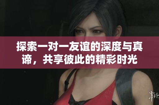 探索一对一友谊的深度与真谛，共享彼此的精彩时光