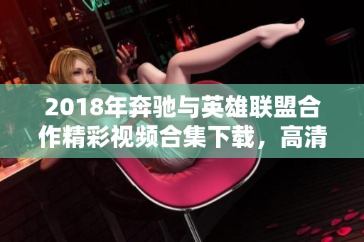 2018年奔驰与英雄联盟合作精彩视频合集下载，高清原创内容不容错过