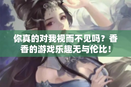 你真的对我视而不见吗？香香的游戏乐趣无与伦比！