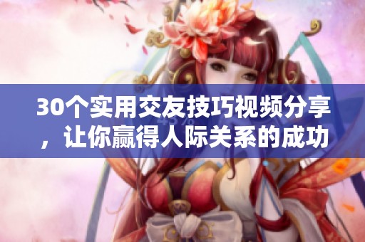 30个实用交友技巧视频分享，让你赢得人际关系的成功秘诀