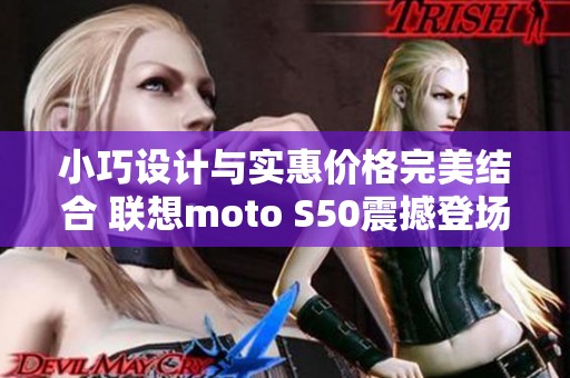 小巧设计与实惠价格完美结合 联想moto S50震撼登场售价2199元