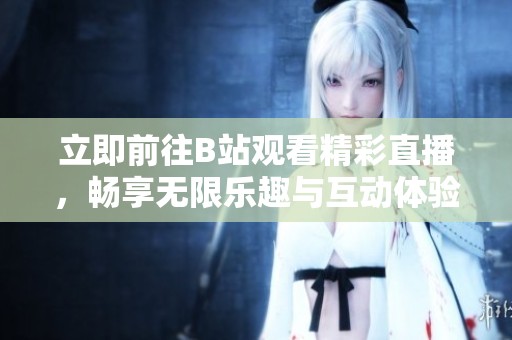 立即前往B站观看精彩直播，畅享无限乐趣与互动体验