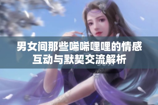 男女间那些唏唏哩哩的情感互动与默契交流解析