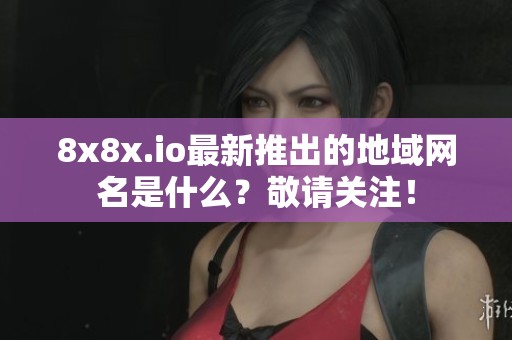8x8x.io最新推出的地域网名是什么？敬请关注！