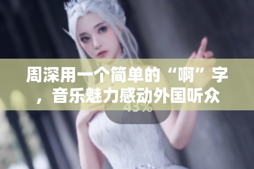 周深用一个简单的“啊”字，音乐魅力感动外国听众