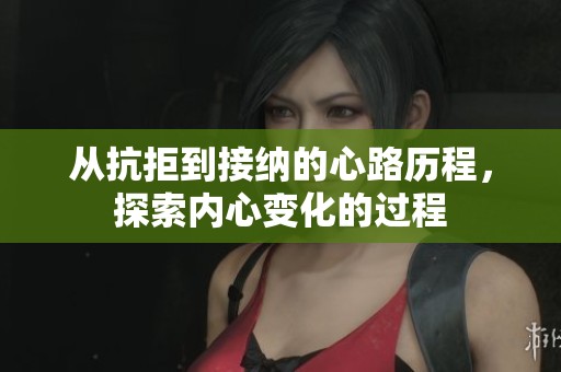 从抗拒到接纳的心路历程，探索内心变化的过程