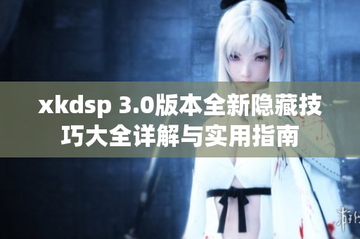 xkdsp 3.0版本全新隐藏技巧大全详解与实用指南