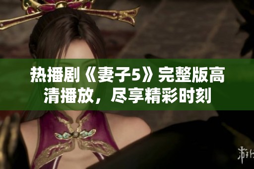 热播剧《妻子5》完整版高清播放，尽享精彩时刻