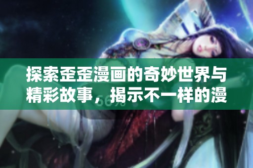探索歪歪漫画的奇妙世界与精彩故事，揭示不一样的漫画魅力