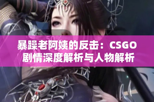 暴躁老阿姨的反击：CSGO 剧情深度解析与人物解析