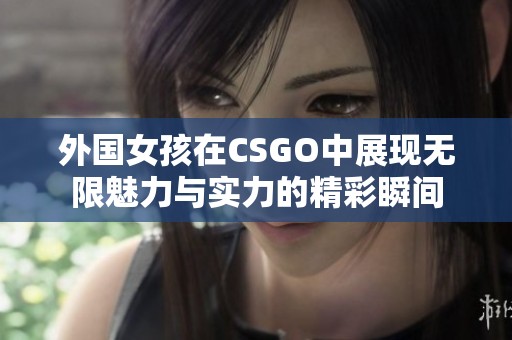 外国女孩在CSGO中展现无限魅力与实力的精彩瞬间