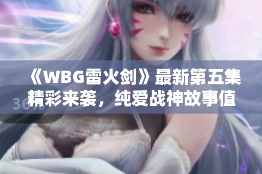 《WBG雷火剑》最新第五集精彩来袭，纯爱战神故事值得期待！