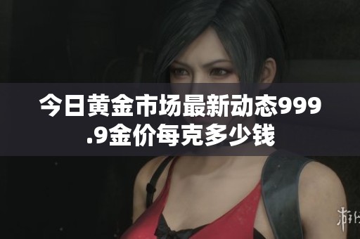 今日黄金市场最新动态999.9金价每克多少钱