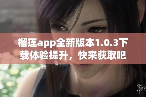 榴莲app全新版本1.0.3下载体验提升，快来获取吧