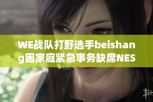 WE战队打野选手beishang因家庭紧急事务缺席NEST线下赛