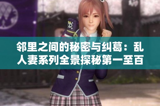 邻里之间的秘密与纠葛：乱人妻系列全景探秘第一至百部