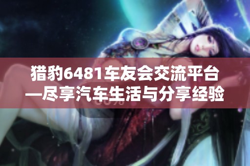 猎豹6481车友会交流平台—尽享汽车生活与分享经验