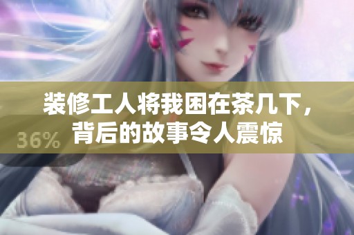装修工人将我困在茶几下，背后的故事令人震惊