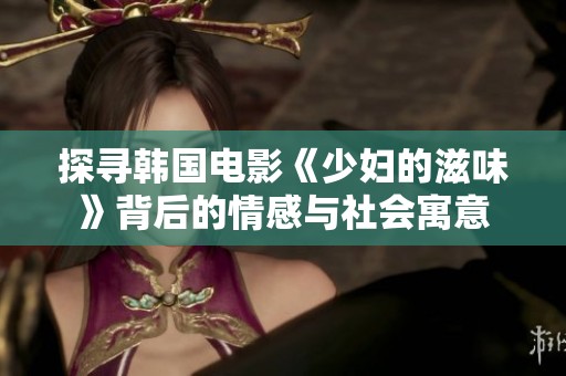 探寻韩国电影《少妇的滋味》背后的情感与社会寓意