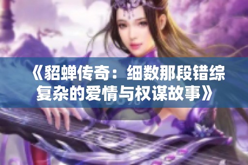 《貂蝉传奇：细数那段错综复杂的爱情与权谋故事》