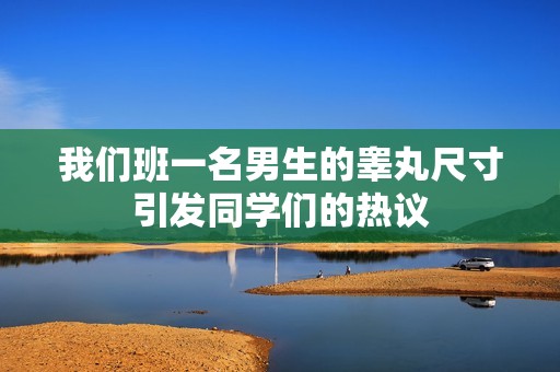 我们班一名男生的睾丸尺寸引发同学们的热议