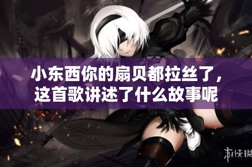 小东西你的扇贝都拉丝了，这首歌讲述了什么故事呢