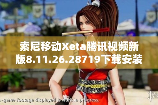 索尼移动Xeta腾讯视频新版8.11.26.28719下载安装指南