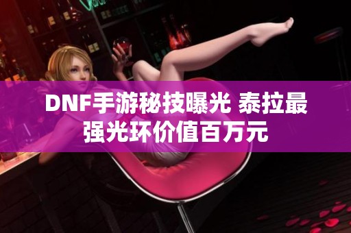 DNF手游秘技曝光 泰拉最强光环价值百万元