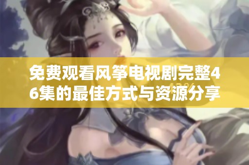 免费观看风筝电视剧完整46集的最佳方式与资源分享