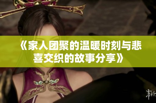 《家人团聚的温暖时刻与悲喜交织的故事分享》