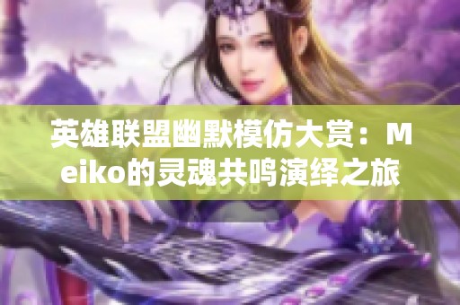 英雄联盟幽默模仿大赏：Meiko的灵魂共鸣演绎之旅