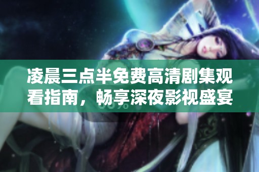 凌晨三点半免费高清剧集观看指南，畅享深夜影视盛宴
