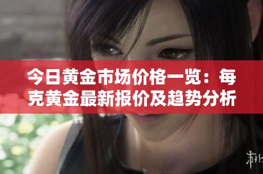 今日黄金市场价格一览：每克黄金最新报价及趋势分析