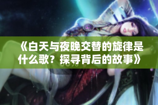 《白天与夜晚交替的旋律是什么歌？探寻背后的故事》
