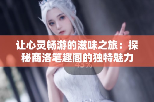 让心灵畅游的滋味之旅：探秘商洛笔趣阁的独特魅力
