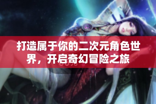 打造属于你的二次元角色世界，开启奇幻冒险之旅